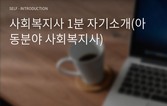 사회복지사 1분 자기소개(아동분야 사회복지사) 자기소개서