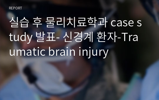 실습 후 물리치료학과 case study 발표- 신경계 환자-Traumatic brain injury