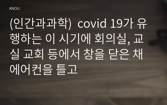 (인간과과학)  covid 19가 유행하는 이 시기에 회의실, 교실 교회 등에서 창을 닫은 채 에어컨을 틀고