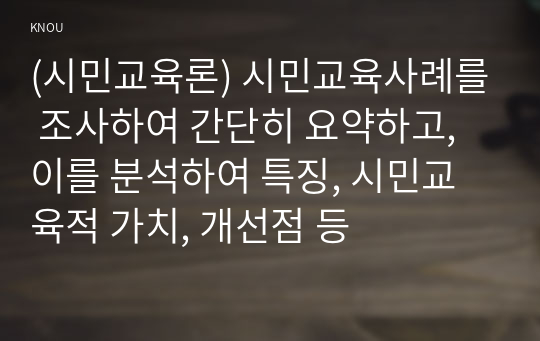 (시민교육론) 시민교육사례를 조사하여 간단히 요약하고, 이를 분석하여 특징, 시민교육적 가치, 개선점 등