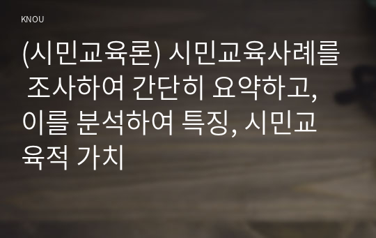 (시민교육론) 시민교육사례를 조사하여 간단히 요약하고, 이를 분석하여 특징, 시민교육적 가치