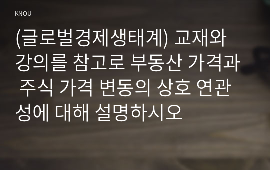 (글로벌경제생태계) 교재와 강의를 참고로 부동산 가격과 주식 가격 변동의 상호 연관성에 대해 설명하시오