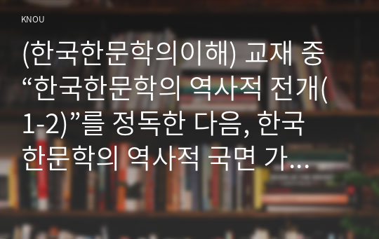 (한국한문학의이해) 교재 중 “한국한문학의 역사적 전개(1-2)”를 정독한 다음, 한국한문학의 역사적 국면 가운데 가장 중요하다고 생각되는 시기