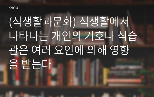 (식생활과문화) 식생활에서 나타나는 개인의 기호나 식습관은 여러 요인에 의해 영향을 받는다