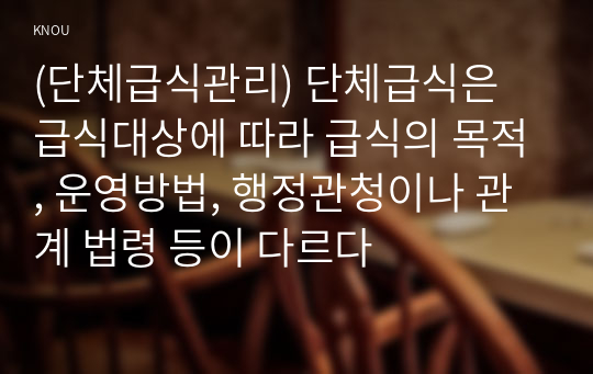 (단체급식관리) 단체급식은 급식대상에 따라 급식의 목적, 운영방법, 행정관청이나 관계 법령 등이 다르다