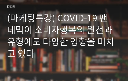 (마케팅특강) COVID-19 팬데믹이 소비자행복의 원천과 유형에도 다양한 영향을 미치고 있다