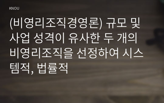 (비영리조직경영론) 규모 및 사업 성격이 유사한 두 개의 비영리조직을 선정하여 시스템적, 법률적