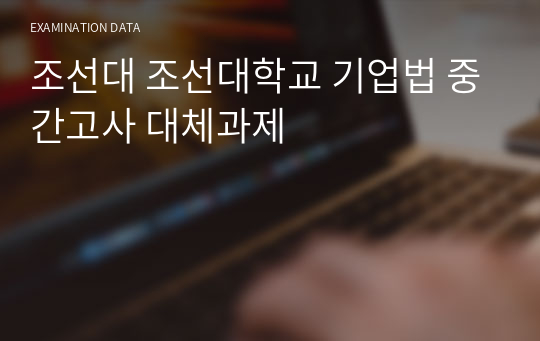 조선대 조선대학교 기업법 중간고사 대체과제