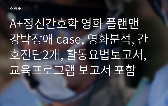 A+정신간호학 영화 플랜맨 강박장애 case, 영화분석, 간호진단2개, 활동요법보고서, 교육프로그램 보고서 포함