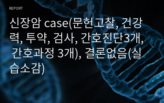 신장암 case(문헌고찰, 건강력, 투약, 검사, 간호진단3개, 간호과정 3개), 결론없음(실습소감)