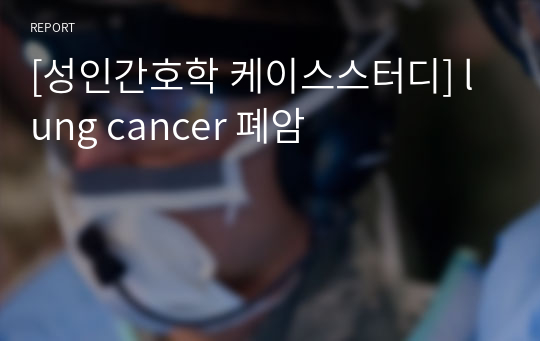 [성인간호학 케이스스터디] lung cancer 폐암