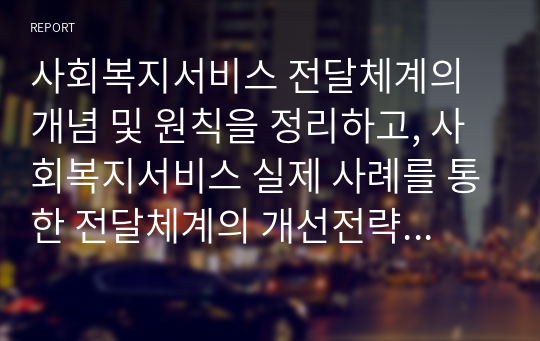 사회복지서비스 전달체계의 개념 및 원칙을 정리하고, 사회복지서비스 실제 사례를 통한 전달체계의 개선전략을 제시하시오.