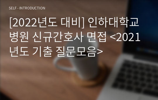 [2022년도 대비] 인하대학교병원 신규간호사 면접 &lt;2021년도 기출 질문모음&gt;