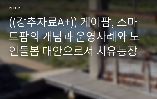 ((강추자료A+)) 케어팜, 스마트팜의 개념과 운영사례와 노인돌봄 대안으로서 치유농장