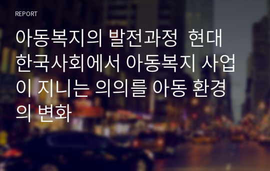 아동복지의 발전과정  현대 한국사회에서 아동복지 사업이 지니는 의의를 아동 환경의 변화