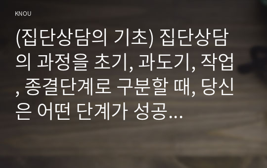 (집단상담의 기초) 집단상담의 과정을 초기, 과도기, 작업, 종결단계로 구분할 때, 당신은 어떤 단계가 성공적인 집단상담