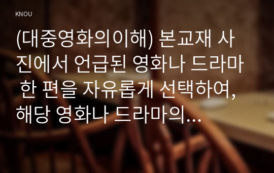 (대중영화의이해) 본교재 사진에서 언급된 영화나 드라마 한 편을 자유롭게 선택하여, 해당 영화나 드라마의 스토리, 플롯, 그리고 내러티브