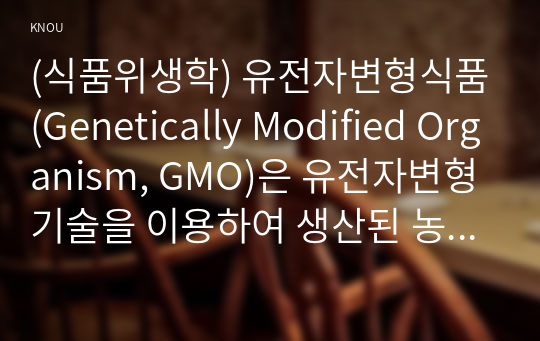 (식품위생학) 유전자변형식품(Genetically Modified Organism, GMO)은 유전자변형기술을 이용하여 생산된 농산물과