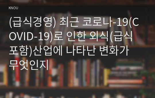 (급식경영) 최근 코로나-19(COVID-19)로 인한 외식(급식포함)산업에 나타난 변화가 무엇인지