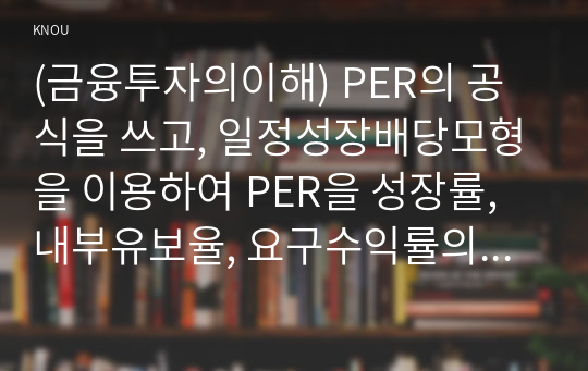 (금융투자의이해) PER의 공식을 쓰고, 일정성장배당모형을 이용하여 PER을 성장률, 내부유보율, 요구수익률의 함수