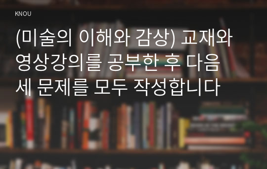 (미술의 이해와 감상) 교재와 영상강의를 공부한 후 다음 세 문제를 모두 작성합니다