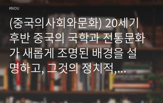 (중국의사회와문화) 20세기 후반 중국의 국학과 전통문화가 새롭게 조명된 배경을 설명하고, 그것의 정치적, 상업적 전용 양상을 서술