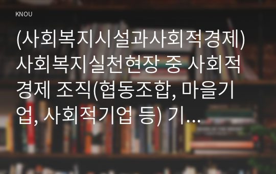 (사회복지시설과사회적경제) 사회복지실천현장 중 사회적 경제 조직(협동조합, 마을기업, 사회적기업 등) 기관을 한 곳 선정하여 다음을