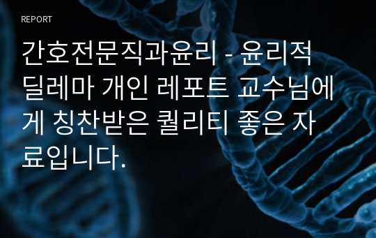 간호전문직과윤리 - 윤리적 딜레마 개인 레포트 교수님에게 칭찬받은 퀄리티 좋은 자료입니다.