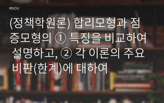 (정책학원론) 합리모형과 점증모형의 ① 특징을 비교하여 설명하고, ② 각 이론의 주요 비판(한계)에 대하여