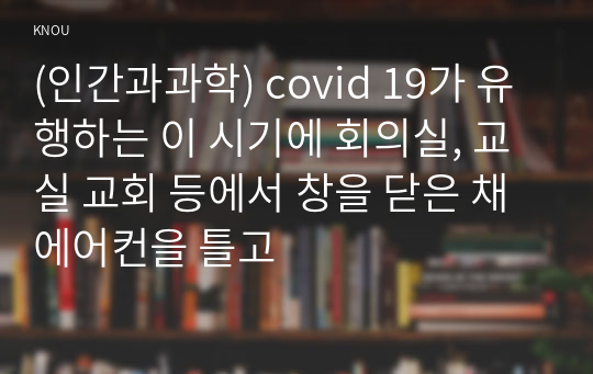 (인간과과학) covid 19가 유행하는 이 시기에 회의실, 교실 교회 등에서 창을 닫은 채 에어컨을 틀고