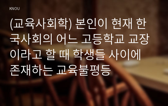 (교육사회학) 본인이 현재 한국사회의 어느 고등학교 교장이라고 할 때 학생들 사이에 존재하는 교육불평등