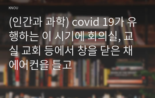 (인간과 과학) covid 19가 유행하는 이 시기에 회의실, 교실 교회 등에서 창을 닫은 채 에어컨을 틀고