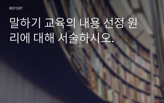 말하기 교육의 내용 선정 원리에 대해 서술하시오.