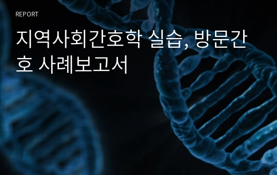 지역사회간호학 실습, 방문간호 사례보고서