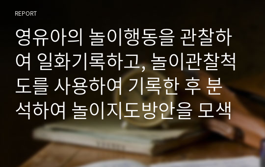 영유아의 놀이행동을 관찰하여 일화기록하고, 놀이관찰척도를 사용하여 기록한 후 분석하여 놀이지도방안을 모색