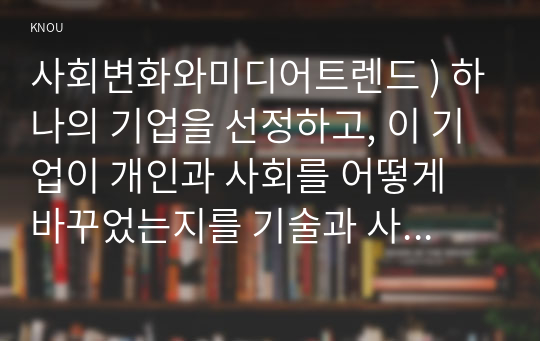 사회변화와미디어트렌드 ) 하나의 기업을 선정하고, 이 기업이 개인과 사회를 어떻게 바꾸었는지를 기술과 사회의 관계를 바라보는 관점인 1) 기술 결정론, 2) 사회 구성론 관점에서 각각 기술하시오.