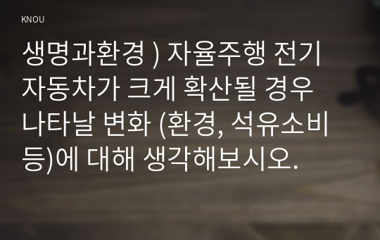 생명과환경 ) 자율주행 전기자동차가 크게 확산될 경우 나타날 변화 (환경, 석유소비 등)에 대해 생각해보시오.