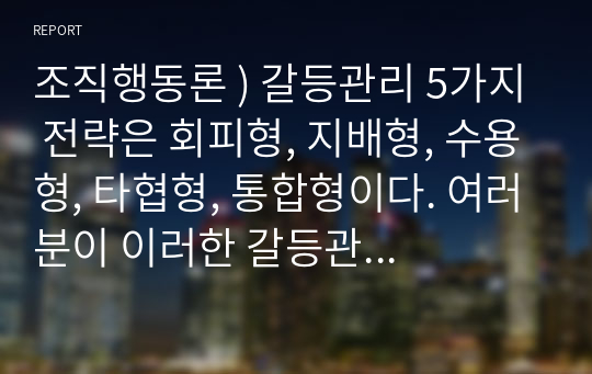 조직행동론 ) 갈등관리 5가지 전략은 회피형, 지배형, 수용형, 타협형, 통합형이다. 여러분이 이러한 갈등관리 5가지 전략을 활용하여 여러분의 갈등을 해결한 사례들을 설명하시오.