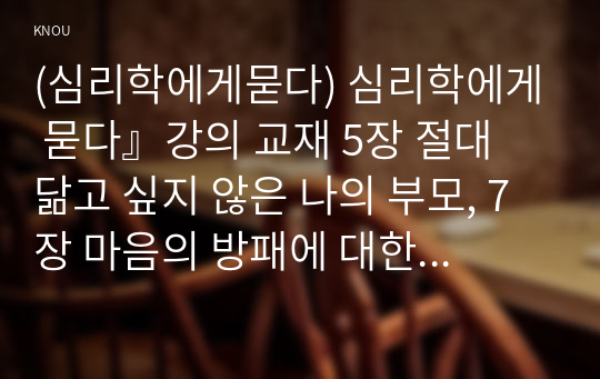 (심리학에게묻다) 심리학에게 묻다』강의 교재 5장 절대 닮고 싶지 않은 나의 부모, 7장 마음의 방패에 대한 이해의 내용을