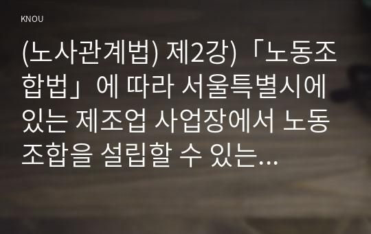 (노사관계법) 제2강)「노동조합법」에 따라 서울특별시에 있는 제조업 사업장에서 노동조합을 설립할 수 있는 방법