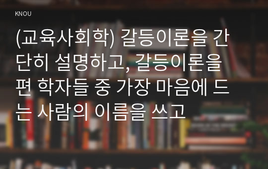 (교육사회학) 갈등이론을 간단히 설명하고, 갈등이론을 편 학자들 중 가장 마음에 드는 사람의 이름을 쓰고