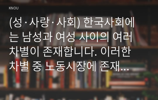 (성·사랑·사회) 한국사회에는 남성과 여성 사이의 여러 차별이 존재합니다. 이러한 차별 중 노동시장에 존재하는 ① 취업·임금·승진