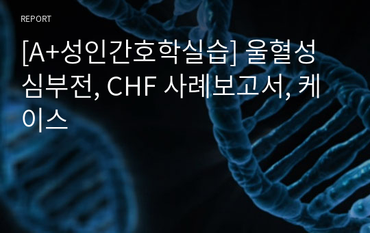 [A+성인간호학실습] 울혈성 심부전, CHF 사례보고서, 케이스