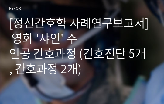 [정신간호학 사례연구보고서] 영화 &#039;샤인&#039; 주인공 간호과정 (간호진단 5개, 간호과정 2개)