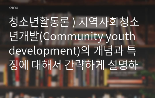 청소년활동론 ) 지역사회청소년개발(Community youth development)의 개념과 특징에 대해서 간략하게 설명하시오