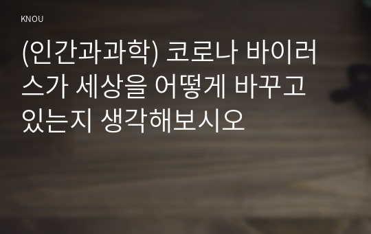 (인간과과학) 코로나 바이러스가 세상을 어떻게 바꾸고 있는지 생각해보시오