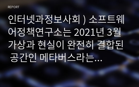 인터넷과정보사회 ) 소프트웨어정책연구소는 2021년 3월 가상과 현실이 완전히 결합된 공간인 메타버스라는 주제로 로그인(Log In) 메타버스  인간x공간x시간의 혁명이라는 보고서를 발표