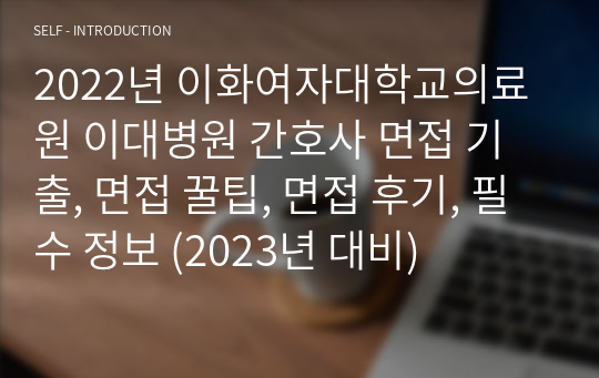 2022년 이화여자대학교의료원 이대병원 간호사 면접 기출, 면접 꿀팁, 면접 후기, 필수 정보 (2023년 대비)