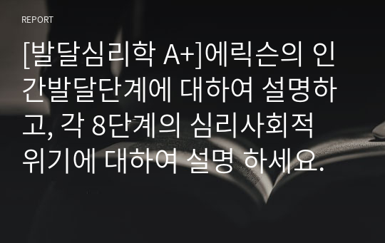 [발달심리학 A+]에릭슨의 인간발달단계에 대하여 설명하고, 각 8단계의 심리사회적 위기에 대하여 설명 하세요.