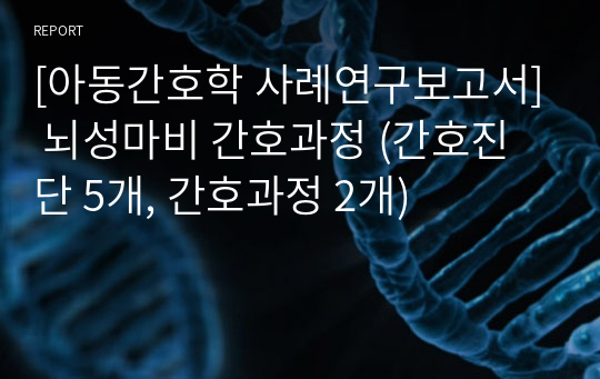 [아동간호학 사례연구보고서] 뇌성마비 간호과정 (간호진단 5개, 간호과정 2개)